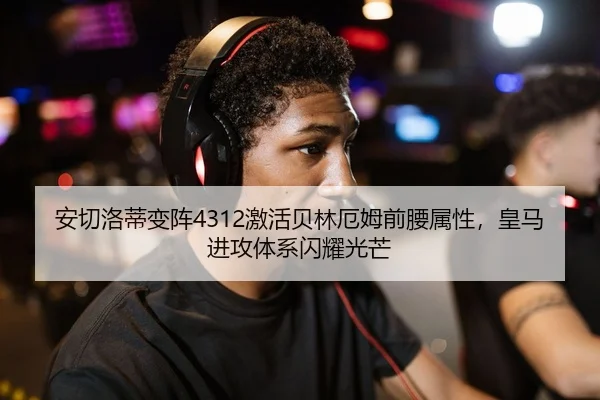 安切洛蒂变阵4312激活贝林厄姆前腰属性，皇马进攻体系闪耀光芒