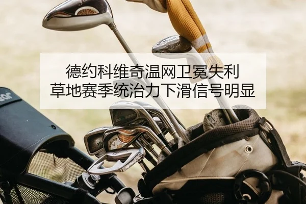 德约科维奇温网卫冕失利 草地赛季统治力下滑信号明显